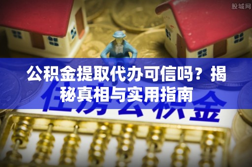隆昌公积金提取代办可信吗？揭秘真相与实用指南