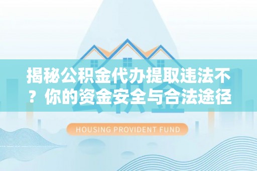 隆昌揭秘公积金代办提取违法不？你的资金安全与合法途径解析