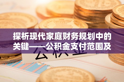 隆昌探析现代家庭财务规划中的关键——公积金支付范围及其影响