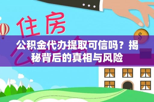 隆昌公积金代办提取可信吗？揭秘背后的真相与风险