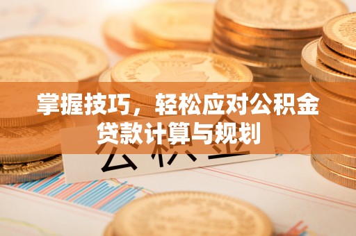 隆昌掌握技巧，轻松应对公积金贷款计算与规划
