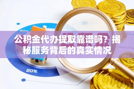 隆昌公积金代办提取靠谱吗？揭秘服务背后的真实情况