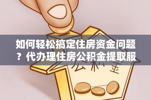 隆昌如何轻松搞定住房资金问题？代办理住房公积金提取服务全解析