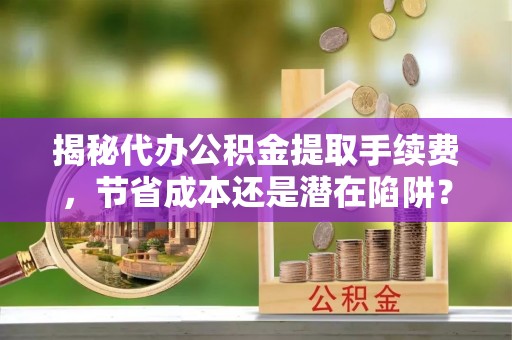 隆昌揭秘代办公积金提取手续费，节省成本还是潜在陷阱？