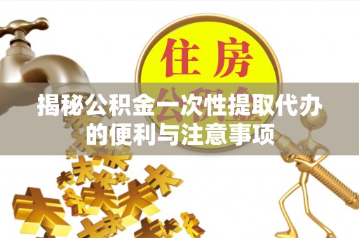 隆昌揭秘公积金一次性提取代办的便利与注意事项