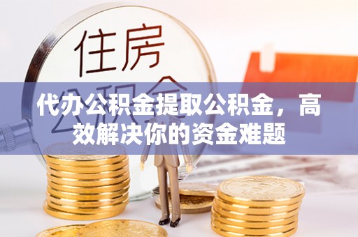 隆昌代办公积金提取公积金，高效解决你的资金难题