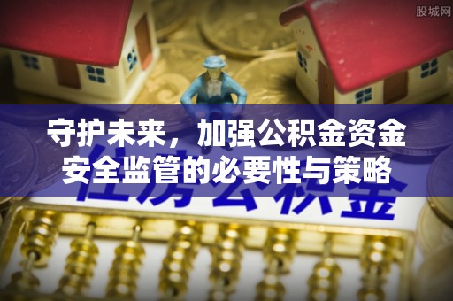 隆昌守护未来，加强公积金资金安全监管的必要性与策略