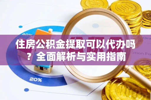 隆昌住房公积金提取可以代办吗？全面解析与实用指南