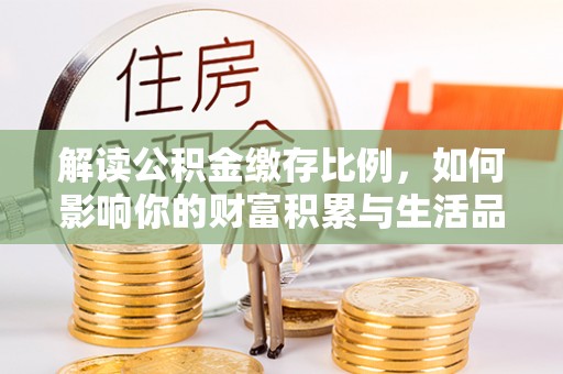 隆昌解读公积金缴存比例，如何影响你的财富积累与生活品质