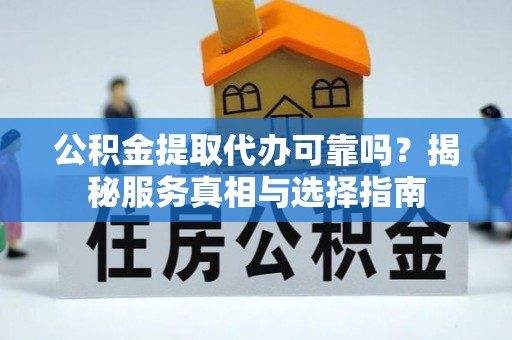 隆昌公积金提取代办可靠吗？揭秘服务真相与选择指南