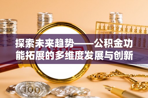 隆昌探索未来趋势——公积金功能拓展的多维度发展与创新