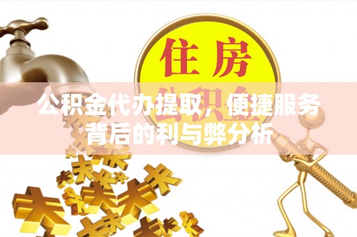 隆昌公积金代办提取，便捷服务背后的利与弊分析