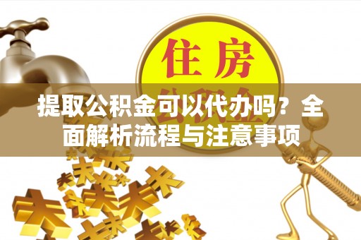 隆昌提取公积金可以代办吗？全面解析流程与注意事项