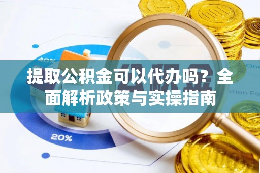 隆昌提取公积金可以代办吗？全面解析政策与实操指南