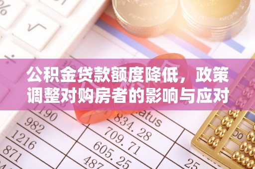 隆昌公积金贷款额度降低，政策调整对购房者的影响与应对策略