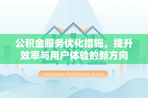 隆昌公积金服务优化措施，提升效率与用户体验的新方向