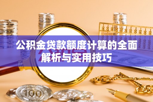 隆昌公积金贷款额度计算的全面解析与实用技巧