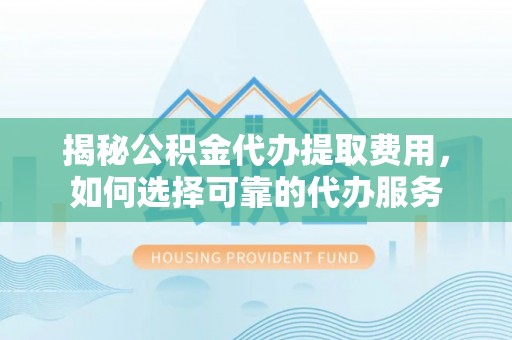 隆昌揭秘公积金代办提取费用，如何选择可靠的代办服务