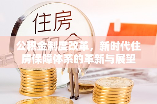 隆昌公积金制度改革，新时代住房保障体系的革新与展望
