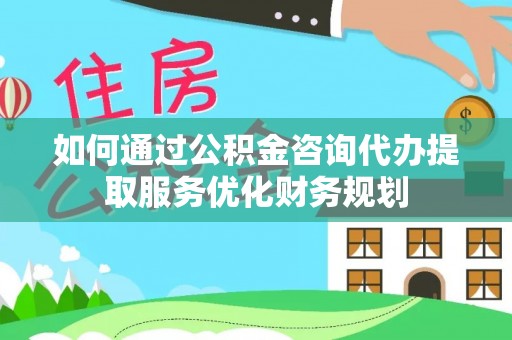 隆昌如何通过公积金咨询代办提取服务优化财务规划