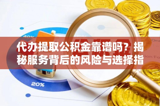 隆昌代办提取公积金靠谱吗？揭秘服务背后的风险与选择指南