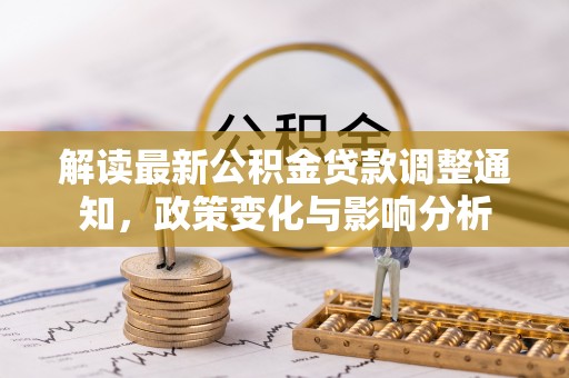 隆昌解读最新公积金贷款调整通知，政策变化与影响分析