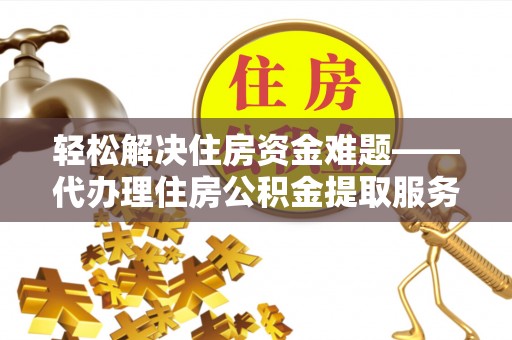 隆昌轻松解决住房资金难题——代办理住房公积金提取服务详解