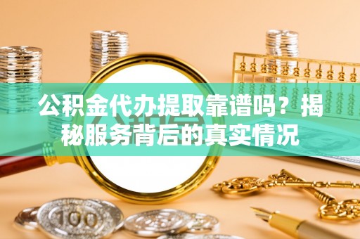 隆昌公积金代办提取靠谱吗？揭秘服务背后的真实情况