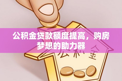 隆昌公积金贷款额度提高，购房梦想的助力器