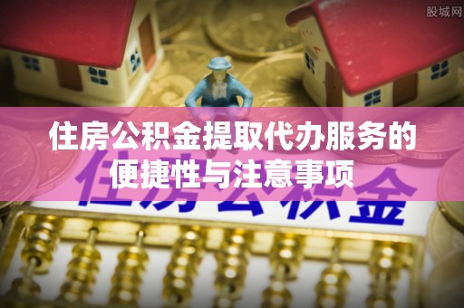 隆昌住房公积金提取代办服务的便捷性与注意事项