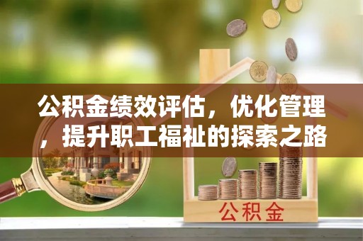 隆昌公积金绩效评估，优化管理，提升职工福祉的探索之路