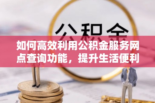 隆昌如何高效利用公积金服务网点查询功能，提升生活便利性