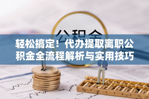 隆昌轻松搞定！代办提取离职公积金全流程解析与实用技巧