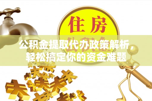 隆昌公积金提取代办政策解析，轻松搞定你的资金难题