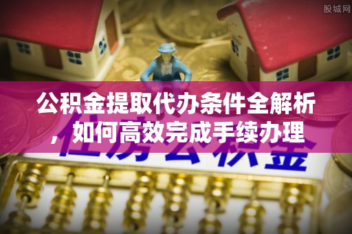 隆昌公积金提取代办条件全解析，如何高效完成手续办理