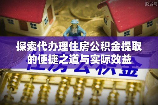 隆昌探索代办理住房公积金提取的便捷之道与实际效益