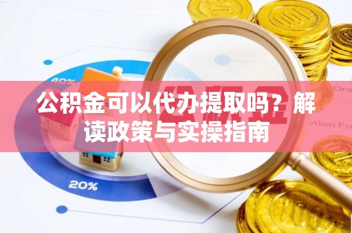 隆昌公积金可以代办提取吗？解读政策与实操指南