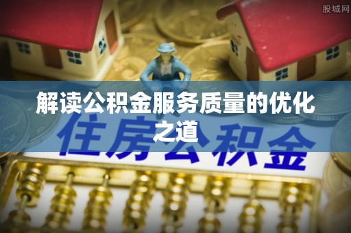 隆昌解读公积金服务质量的优化之道