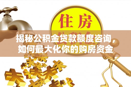 隆昌揭秘公积金贷款额度咨询，如何最大化你的购房资金