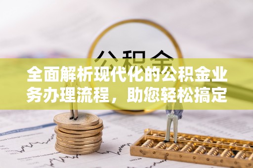 隆昌全面解析现代化的公积金业务办理流程，助您轻松搞定每一笔交易