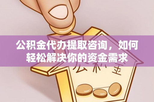 隆昌公积金代办提取咨询，如何轻松解决你的资金需求