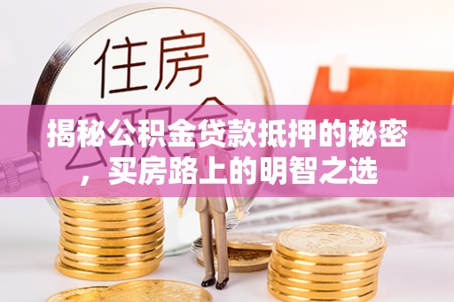 隆昌揭秘公积金贷款抵押的秘密，买房路上的明智之选