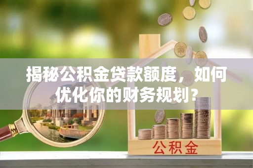隆昌揭秘公积金贷款额度，如何优化你的财务规划？