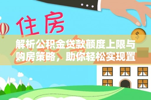 隆昌解析公积金贷款额度上限与购房策略，助你轻松实现置业梦想