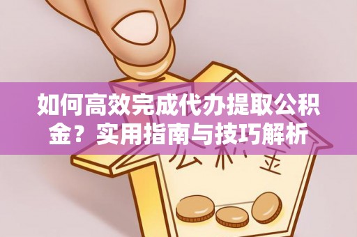 隆昌如何高效完成代办提取公积金？实用指南与技巧解析