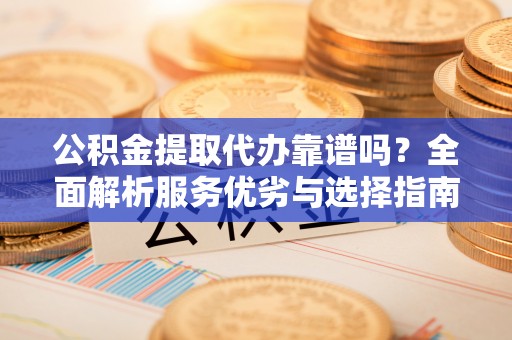 隆昌公积金提取代办靠谱吗？全面解析服务优劣与选择指南