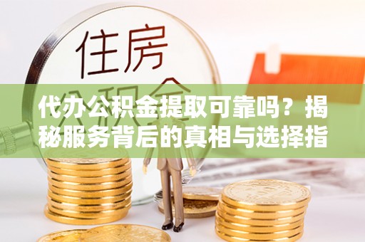 隆昌代办公积金提取可靠吗？揭秘服务背后的真相与选择指南