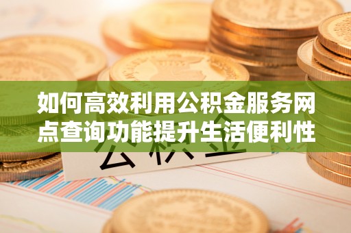 隆昌如何高效利用公积金服务网点查询功能提升生活便利性