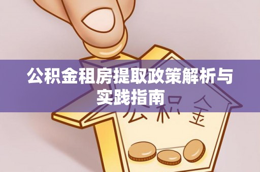隆昌公积金租房提取政策解析与实践指南
