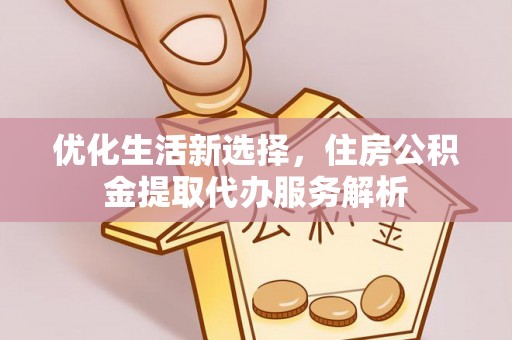隆昌优化生活新选择，住房公积金提取代办服务解析